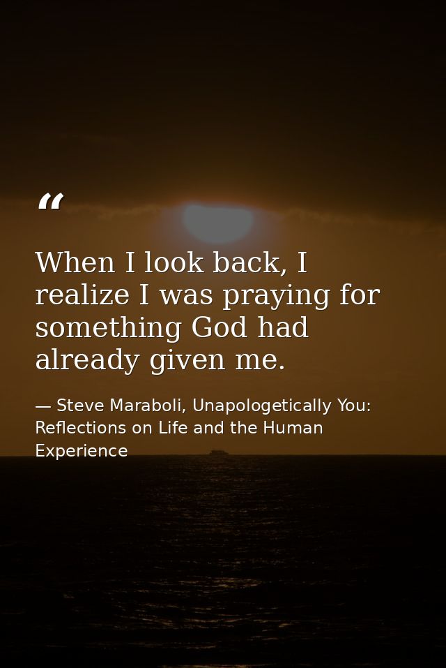 When I look back, I realize I was praying for something God had already given me. — Steve Maraboli, Unapologetically You: Reflections on Life and the Human Experience
