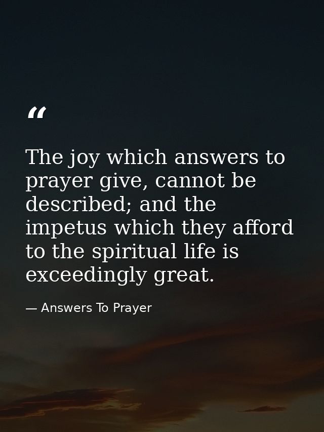 The joy which answers to prayer give, cannot be described; and the impetus which they afford to the spiritual life is ex — Answers To Prayer