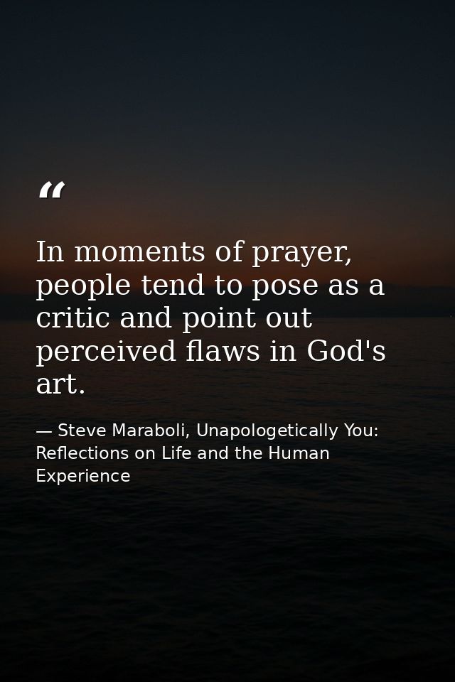 In moments of prayer, people tend to pose as a critic and point out perceived flaws in God's art. — Steve Maraboli, Unapologetically You: Reflections on Life and the Human Experience