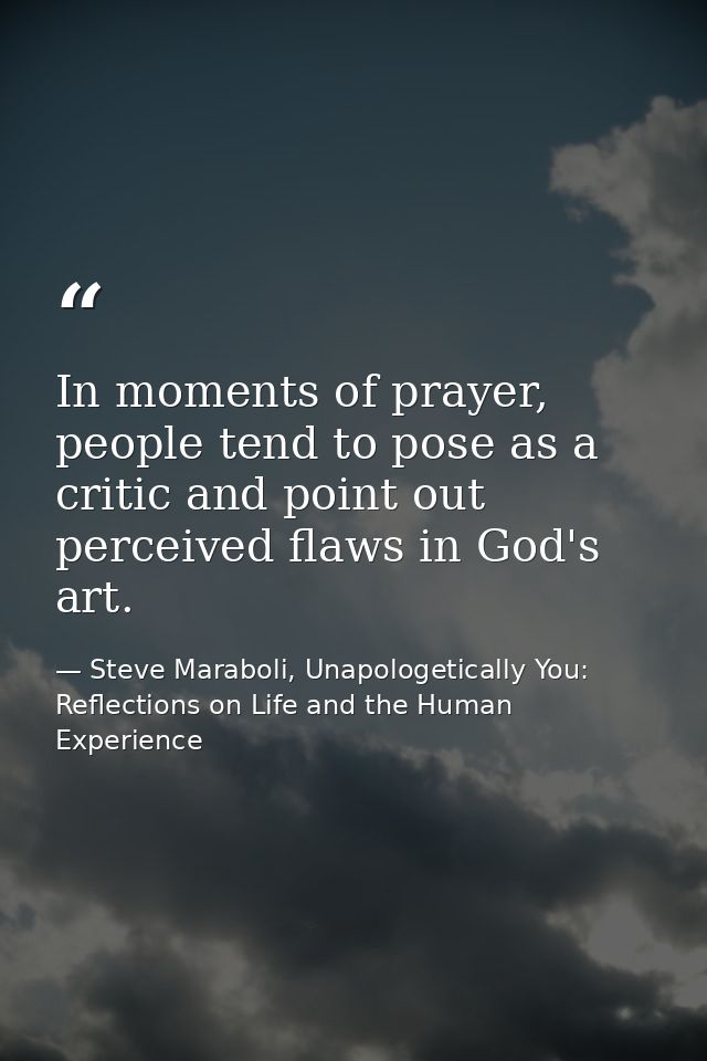 In moments of prayer, people tend to pose as a critic and point out perceived flaws in God's art. — Steve Maraboli, Unapologetically You: Reflections on Life and the Human Experience
