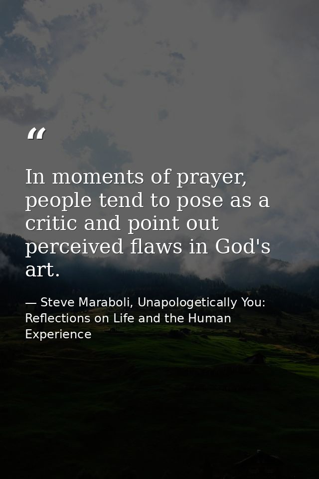 In moments of prayer, people tend to pose as a critic and point out perceived flaws in God's art. — Steve Maraboli, Unapologetically You: Reflections on Life and the Human Experience