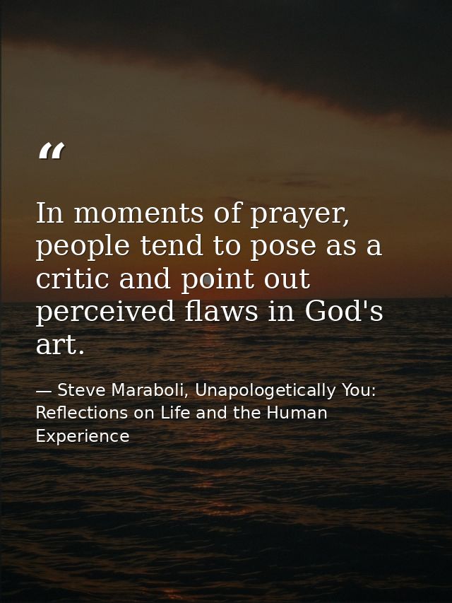 In moments of prayer, people tend to pose as a critic and point out perceived flaws in God's art. — Steve Maraboli, Unapologetically You: Reflections on Life and the Human Experience
