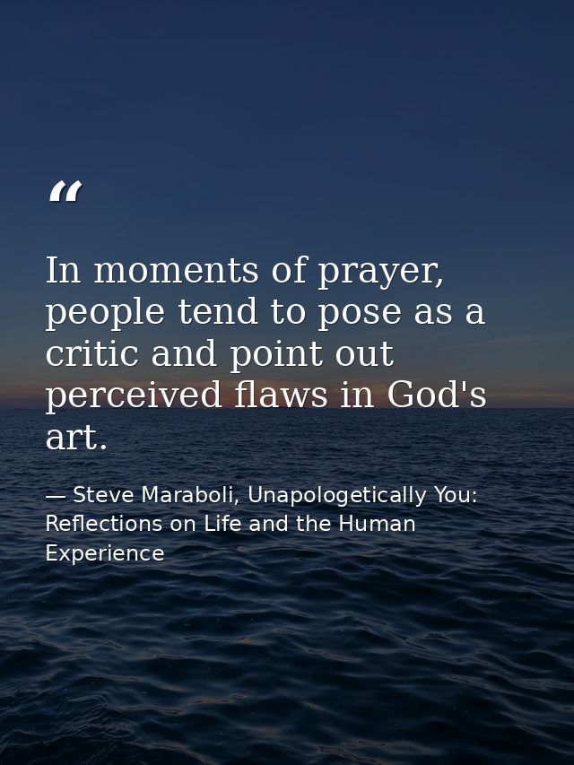 In moments of prayer, people tend to pose as a critic and point out perceived flaws in God's art. — Steve Maraboli, Unapologetically You: Reflections on Life and the Human Experience