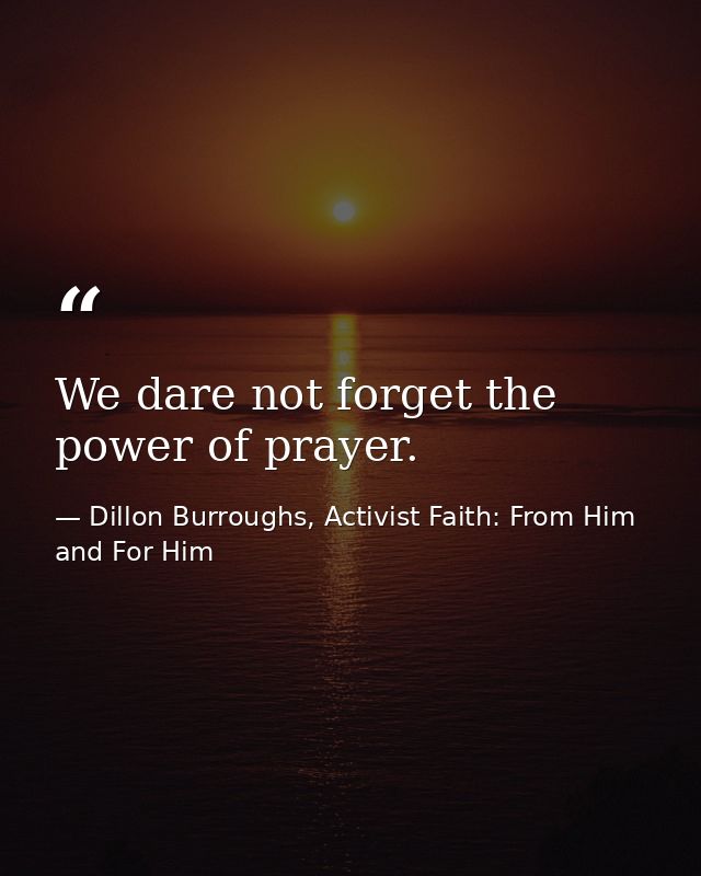 We dare not forget the power of prayer. — Dillon Burroughs, Activist Faith: From Him and For Him