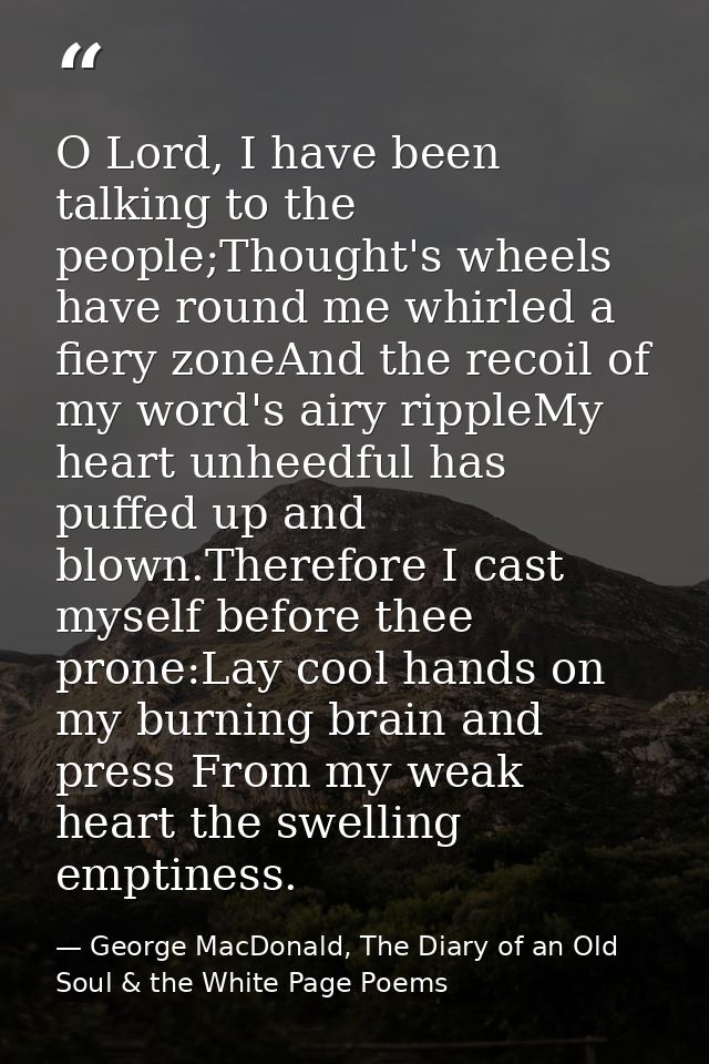 O Lord, I have been talking to the people;Thought's wheels have round me whirled a fiery zoneAnd the recoil of my word's — George MacDonald, The Diary of an Old Soul & the White Page Poems