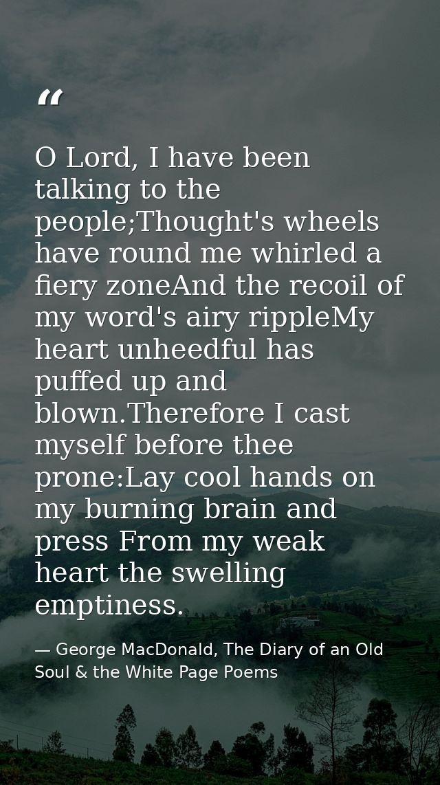 O Lord, I have been talking to the people;Thought's wheels have round me whirled a fiery zoneAnd the recoil of my word's — George MacDonald, The Diary of an Old Soul & the White Page Poems