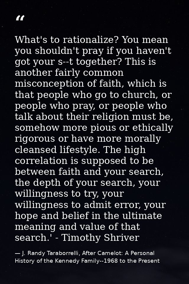 What's to rationalize? You mean you shouldn't pray if you haven't got your s--t together? This is another fairly common  — J. Randy Taraborrelli, After Camelot: A Personal History of the Kennedy Family--1968 to the Present