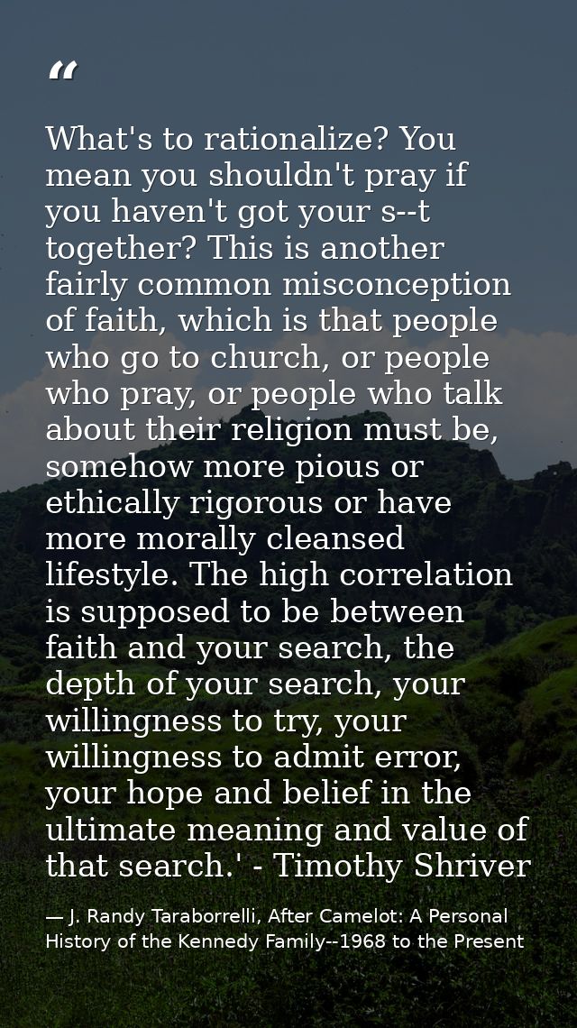 What's to rationalize? You mean you shouldn't pray if you haven't got your s--t together? This is another fairly common  — J. Randy Taraborrelli, After Camelot: A Personal History of the Kennedy Family--1968 to the Present