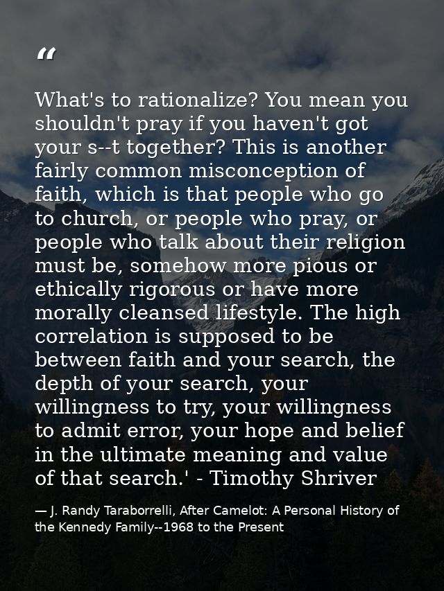 What's to rationalize? You mean you shouldn't pray if you haven't got your s--t together? This is another fairly common  — J. Randy Taraborrelli, After Camelot: A Personal History of the Kennedy Family--1968 to the Present