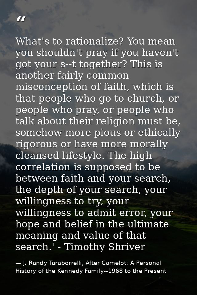 What's to rationalize? You mean you shouldn't pray if you haven't got your s--t together? This is another fairly common  — J. Randy Taraborrelli, After Camelot: A Personal History of the Kennedy Family--1968 to the Present