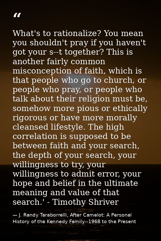 What's to rationalize? You mean you shouldn't pray if you haven't got your s--t together? This is another fairly common  — J. Randy Taraborrelli, After Camelot: A Personal History of the Kennedy Family--1968 to the Present