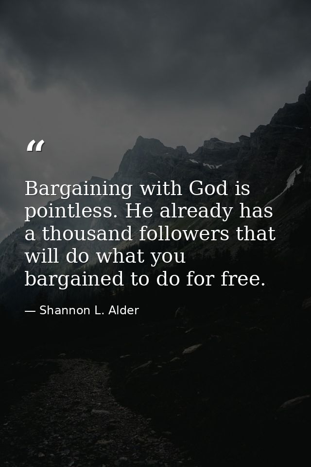 Bargaining with God is pointless. He already has a thousand followers that will do what you bargained to do for free. — Shannon L. Alder