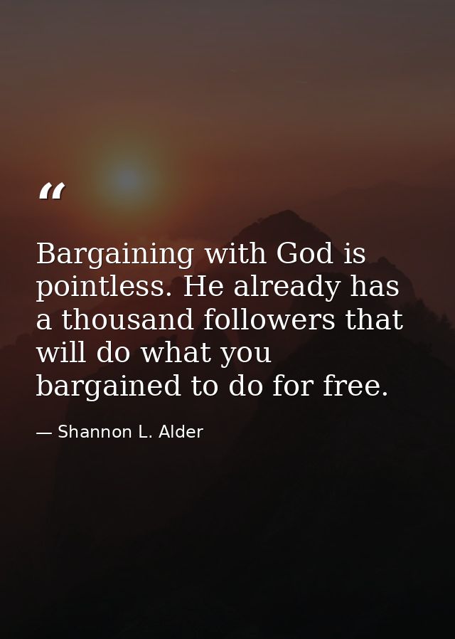 Bargaining with God is pointless. He already has a thousand followers that will do what you bargained to do for free. — Shannon L. Alder