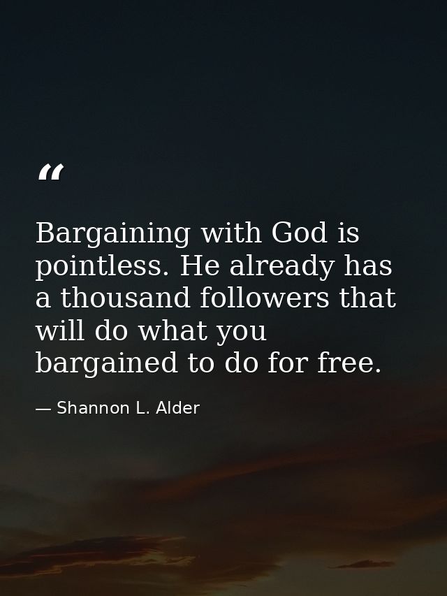 Bargaining with God is pointless. He already has a thousand followers that will do what you bargained to do for free. — Shannon L. Alder