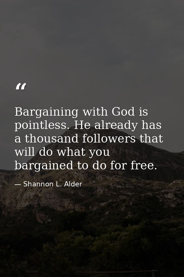 Bargaining with God is pointless. He already has a thousand followers that will do what you bargained to do for free. — Shannon L. Alder