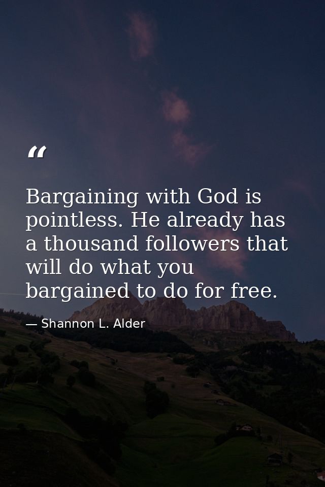 Bargaining with God is pointless. He already has a thousand followers that will do what you bargained to do for free. — Shannon L. Alder