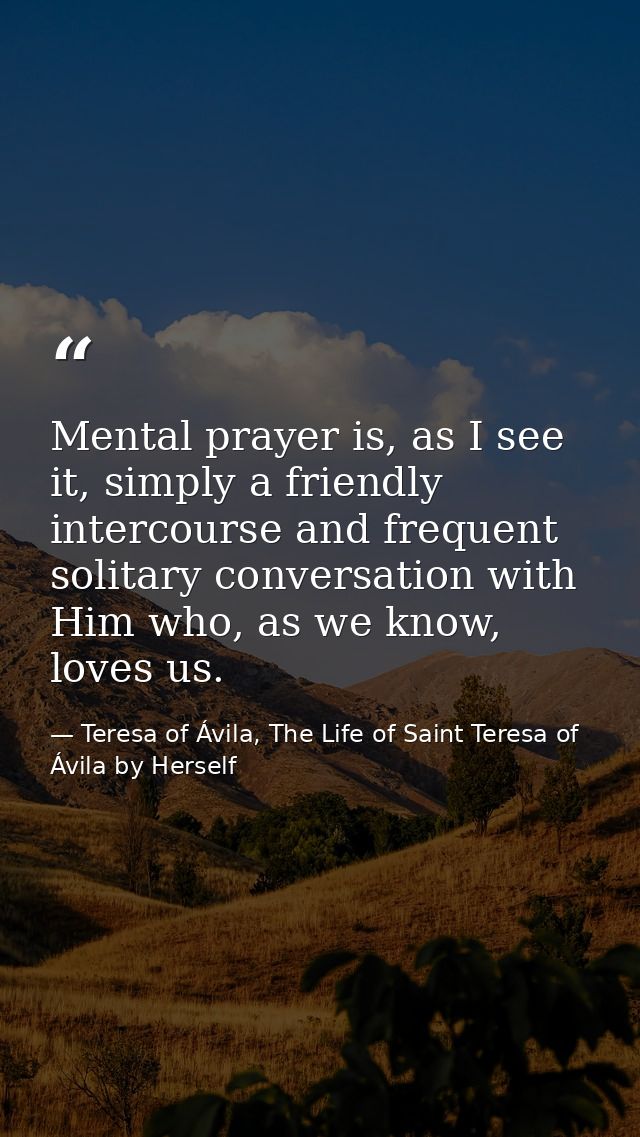 Mental prayer is, as I see it, simply a friendly intercourse and frequent solitary conversation with Him who, as we know — Teresa of Ávila, The Life of Saint Teresa of Ávila by Herself
