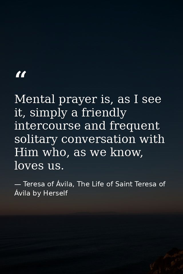 Mental prayer is, as I see it, simply a friendly intercourse and frequent solitary conversation with Him who, as we know — Teresa of Ávila, The Life of Saint Teresa of Ávila by Herself
