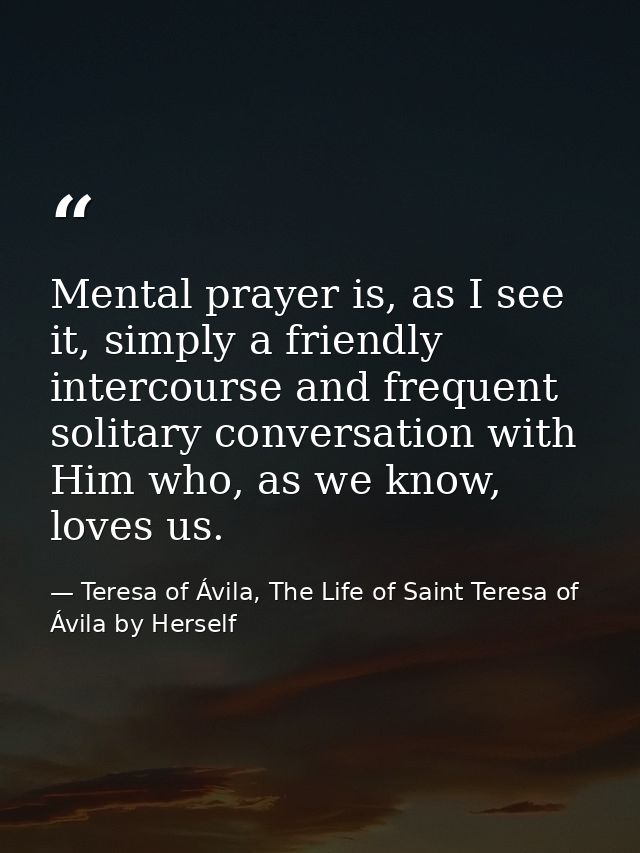 Mental prayer is, as I see it, simply a friendly intercourse and frequent solitary conversation with Him who, as we know — Teresa of Ávila, The Life of Saint Teresa of Ávila by Herself