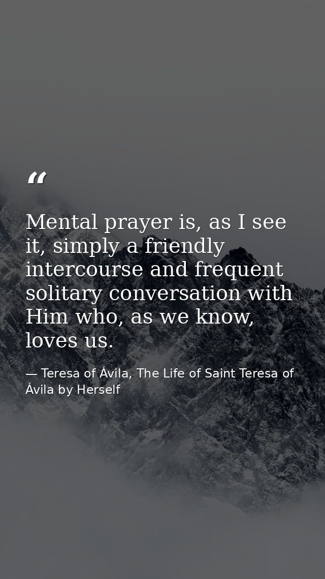 Mental prayer is, as I see it, simply a friendly intercourse and frequent solitary conversation with Him who, as we know — Teresa of Ávila, The Life of Saint Teresa of Ávila by Herself