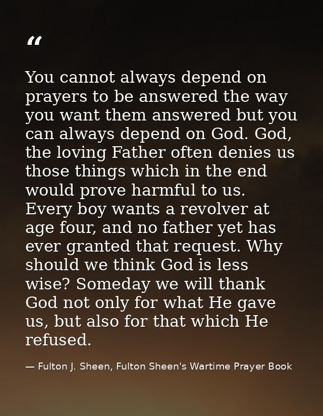 You cannot always depend on prayers to be answered the way you want them answered but you can always depend on God. God, — Fulton J. Sheen, Fulton Sheen's Wartime Prayer Book