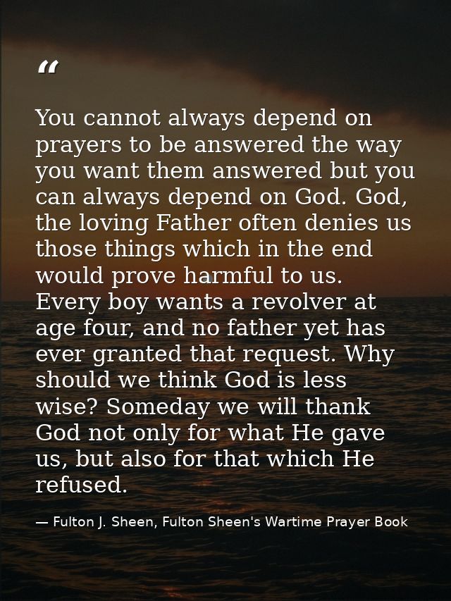 You cannot always depend on prayers to be answered the way you want them answered but you can always depend on God. God, — Fulton J. Sheen, Fulton Sheen's Wartime Prayer Book