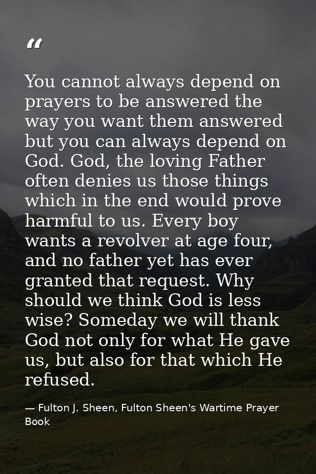 You cannot always depend on prayers to be answered the way you want them answered but you can always depend on God. God, — Fulton J. Sheen, Fulton Sheen's Wartime Prayer Book