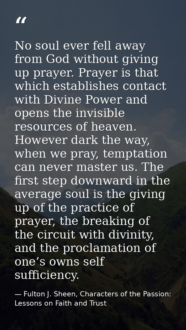 No soul ever fell away from God without giving up prayer. Prayer is that which establishes contact with Divine Power and — Fulton J. Sheen, Characters of the Passion: Lessons on Faith and Trust