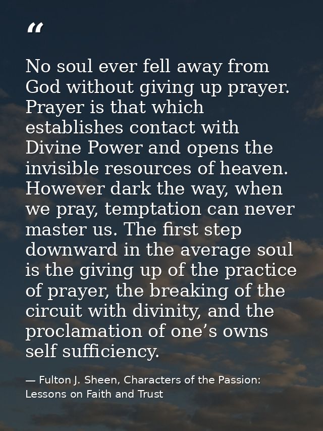 No soul ever fell away from God without giving up prayer. Prayer is that which establishes contact with Divine Power and — Fulton J. Sheen, Characters of the Passion: Lessons on Faith and Trust