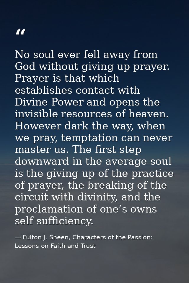 No soul ever fell away from God without giving up prayer. Prayer is that which establishes contact with Divine Power and — Fulton J. Sheen, Characters of the Passion: Lessons on Faith and Trust
