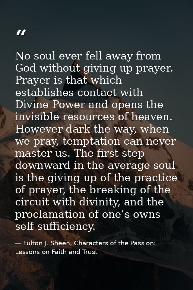 No soul ever fell away from God without giving up prayer. Prayer is that which establishes contact with Divine Power and — Fulton J. Sheen, Characters of the Passion: Lessons on Faith and Trust