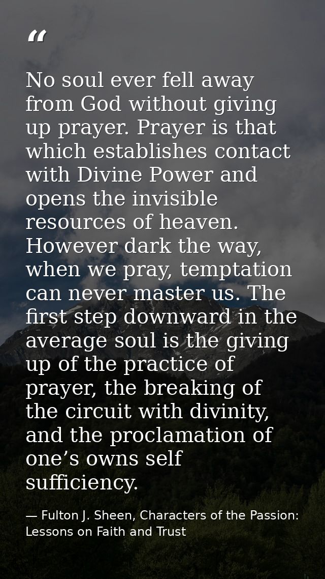 No soul ever fell away from God without giving up prayer. Prayer is that which establishes contact with Divine Power and — Fulton J. Sheen, Characters of the Passion: Lessons on Faith and Trust