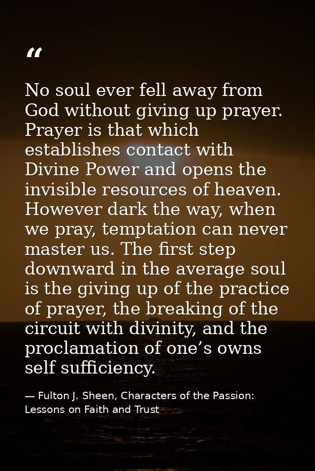 No soul ever fell away from God without giving up prayer. Prayer is that which establishes contact with Divine Power and — Fulton J. Sheen, Characters of the Passion: Lessons on Faith and Trust