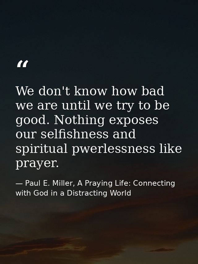 We don't know how bad we are until we try to be good. Nothing exposes our selfishness and spiritual pwerlessness like pr — Paul E. Miller, A Praying Life: Connecting with God in a Distracting World