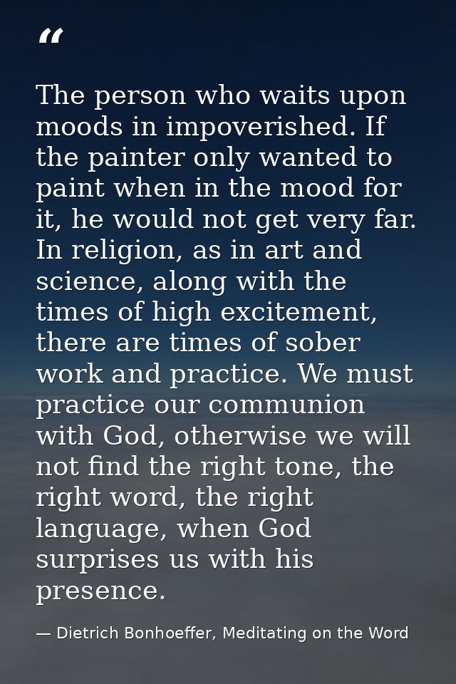 The person who waits upon moods in impoverished. If the painter only wanted to paint when in the mood for it, he would n — Dietrich Bonhoeffer, Meditating on the Word
