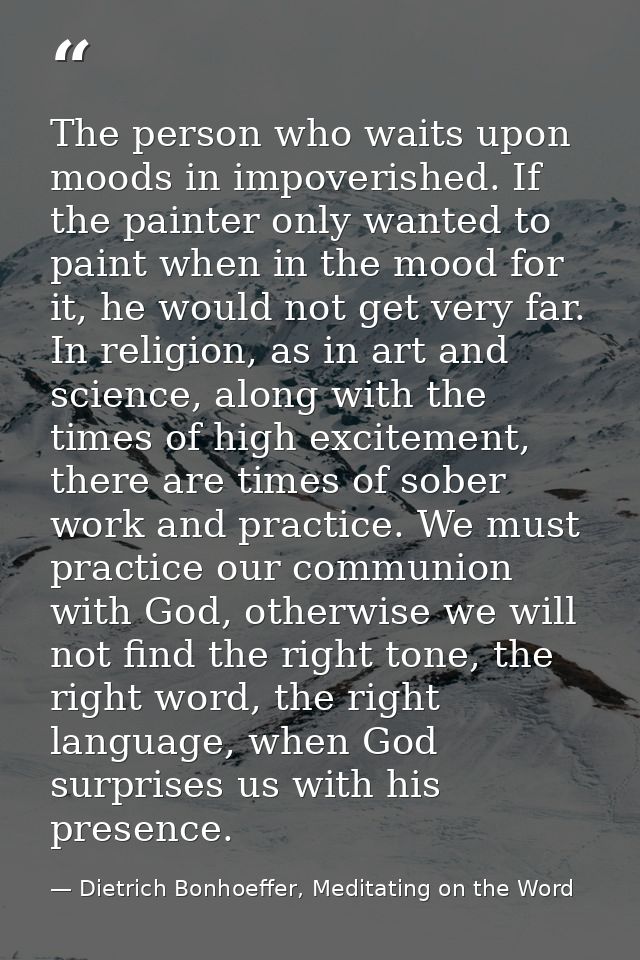 The person who waits upon moods in impoverished. If the painter only wanted to paint when in the mood for it, he would n — Dietrich Bonhoeffer, Meditating on the Word
