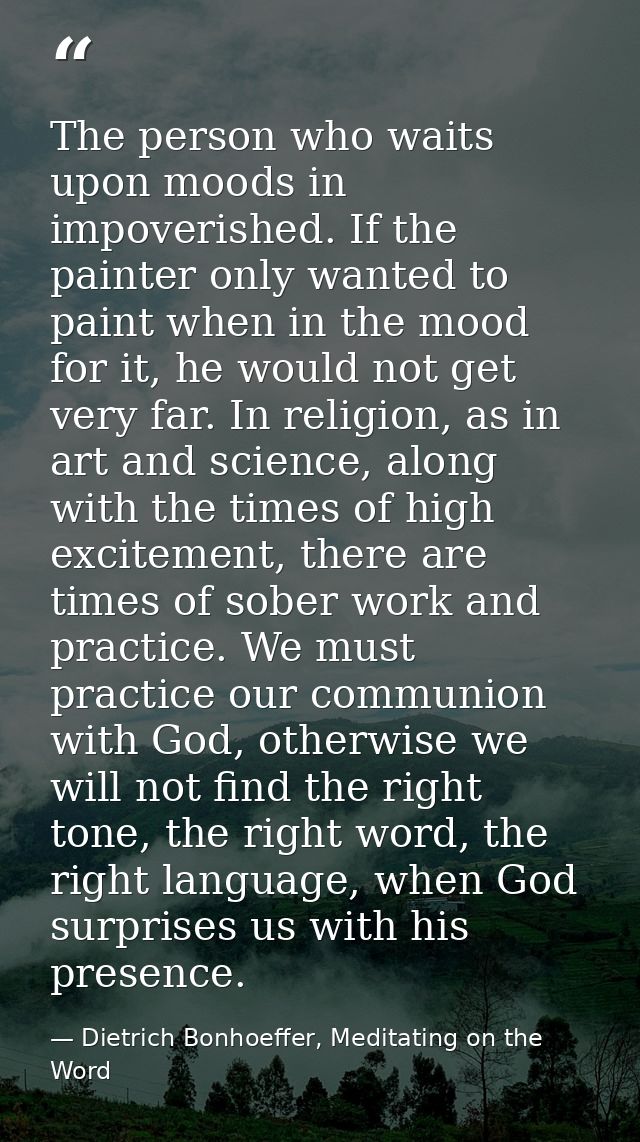 The person who waits upon moods in impoverished. If the painter only wanted to paint when in the mood for it, he would n — Dietrich Bonhoeffer, Meditating on the Word