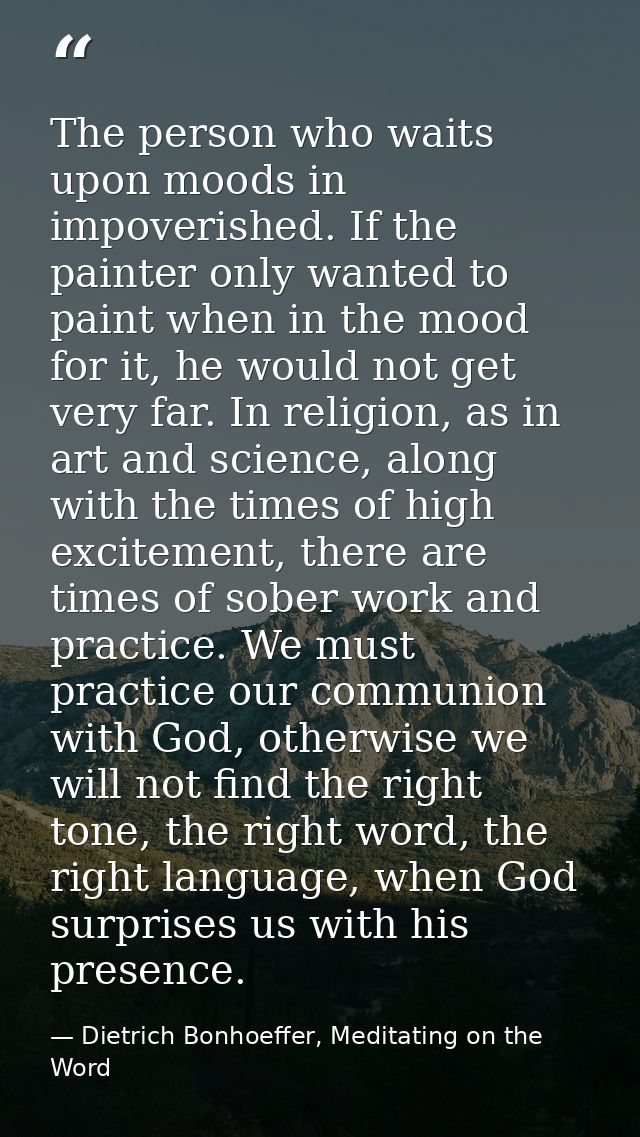The person who waits upon moods in impoverished. If the painter only wanted to paint when in the mood for it, he would n — Dietrich Bonhoeffer, Meditating on the Word