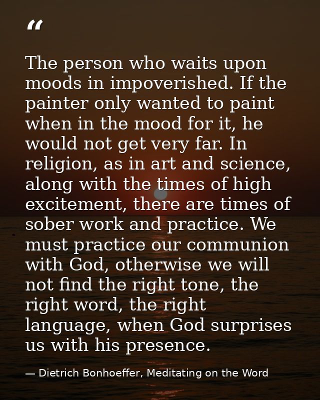 The person who waits upon moods in impoverished. If the painter only wanted to paint when in the mood for it, he would n — Dietrich Bonhoeffer, Meditating on the Word