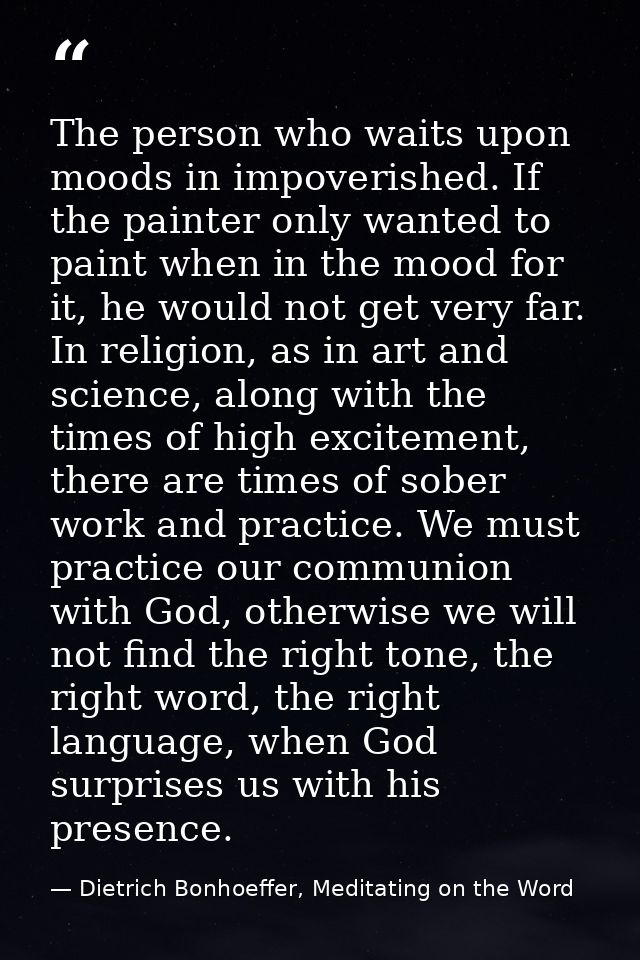 The person who waits upon moods in impoverished. If the painter only wanted to paint when in the mood for it, he would n — Dietrich Bonhoeffer, Meditating on the Word