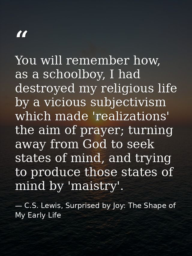 You will remember how, as a schoolboy, I had destroyed my religious life by a vicious subjectivism which made 'realizati — C.S. Lewis, Surprised by Joy: The Shape of My Early Life