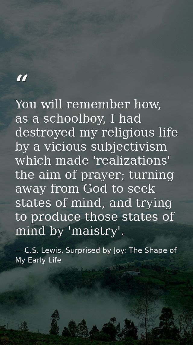You will remember how, as a schoolboy, I had destroyed my religious life by a vicious subjectivism which made 'realizati — C.S. Lewis, Surprised by Joy: The Shape of My Early Life