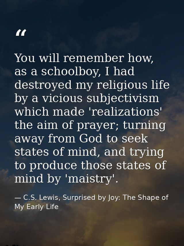 You will remember how, as a schoolboy, I had destroyed my religious life by a vicious subjectivism which made 'realizati — C.S. Lewis, Surprised by Joy: The Shape of My Early Life
