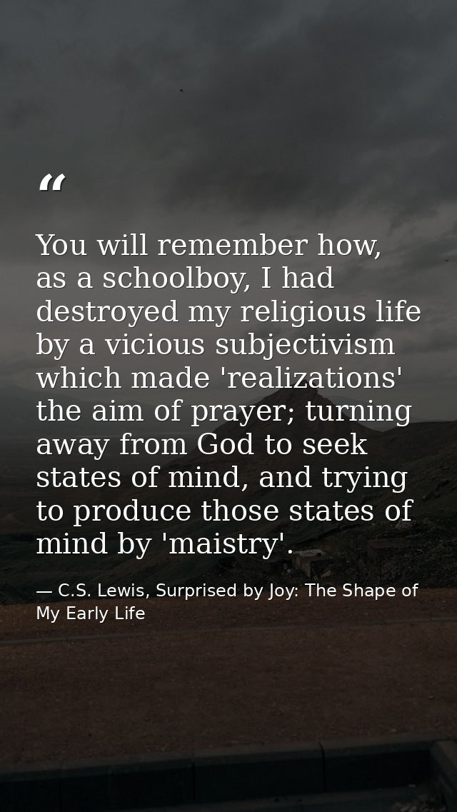 You will remember how, as a schoolboy, I had destroyed my religious life by a vicious subjectivism which made 'realizati — C.S. Lewis, Surprised by Joy: The Shape of My Early Life