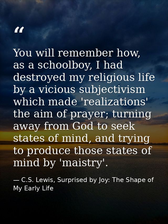 You will remember how, as a schoolboy, I had destroyed my religious life by a vicious subjectivism which made 'realizati — C.S. Lewis, Surprised by Joy: The Shape of My Early Life
