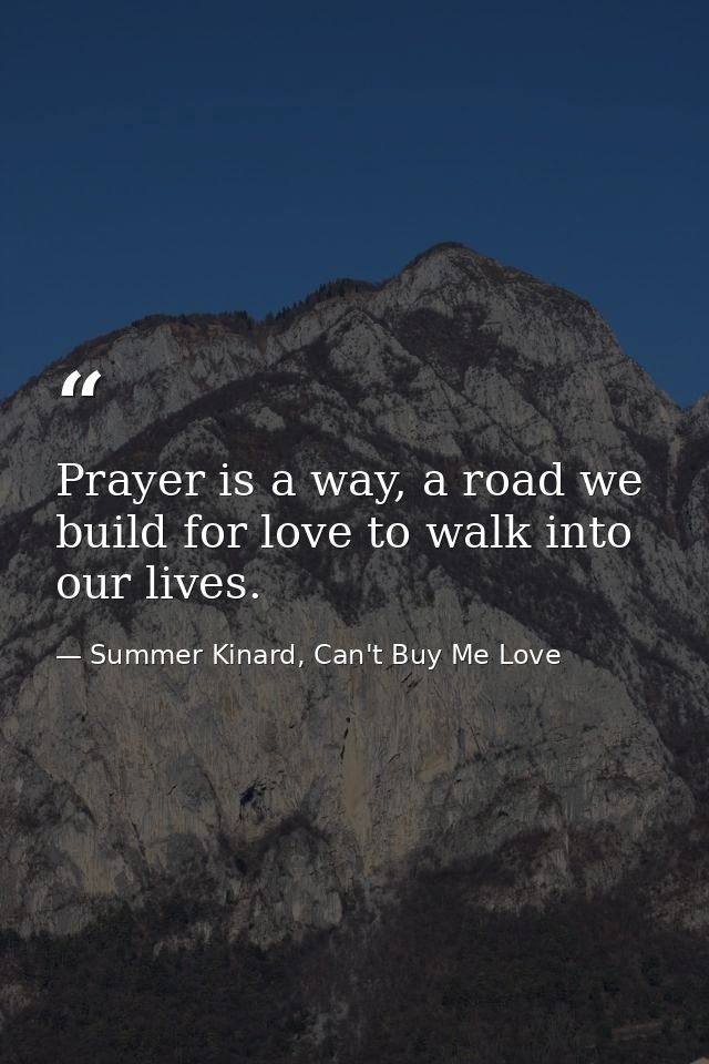 Prayer is a way, a road we build for love to walk into our lives. — Summer Kinard, Can't Buy Me Love