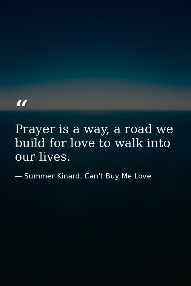 Prayer is a way, a road we build for love to walk into our lives. — Summer Kinard, Can't Buy Me Love