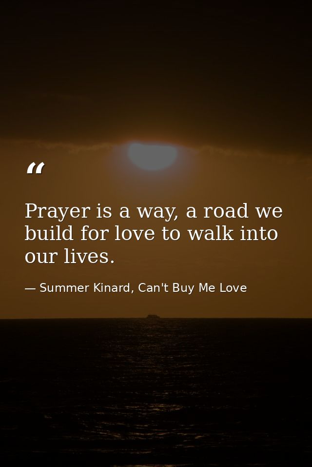 Prayer is a way, a road we build for love to walk into our lives. — Summer Kinard, Can't Buy Me Love