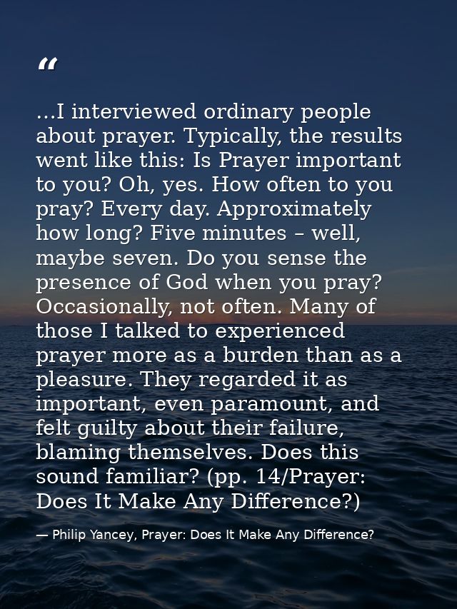 …I interviewed ordinary people about prayer. Typically, the results went like this: Is Prayer important to you? Oh, yes. — Philip Yancey, Prayer: Does It Make Any Difference?