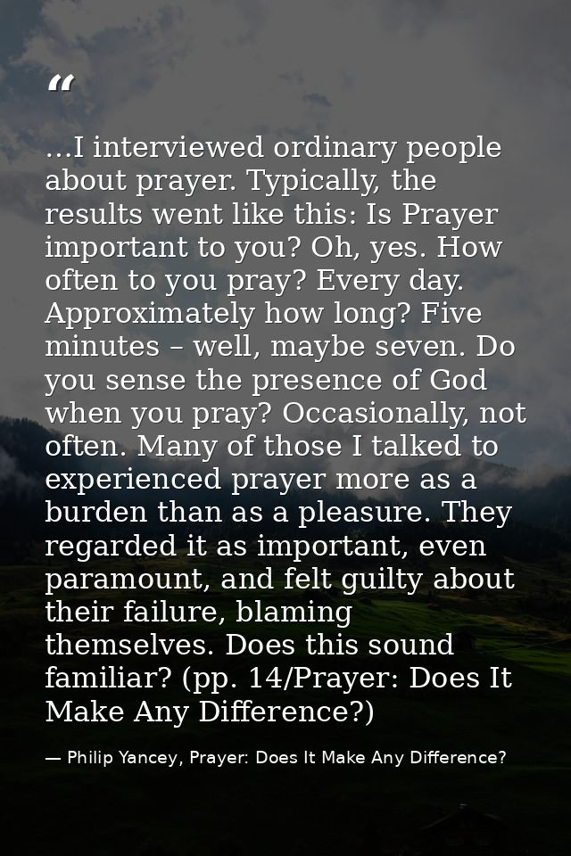 …I interviewed ordinary people about prayer. Typically, the results went like this: Is Prayer important to you? Oh, yes. — Philip Yancey, Prayer: Does It Make Any Difference?